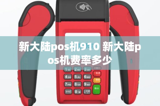 新大陆pos机910 新大陆pos机费率多少