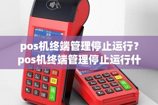 pos机终端管理停止运行？pos机终端管理停止运行什么意思