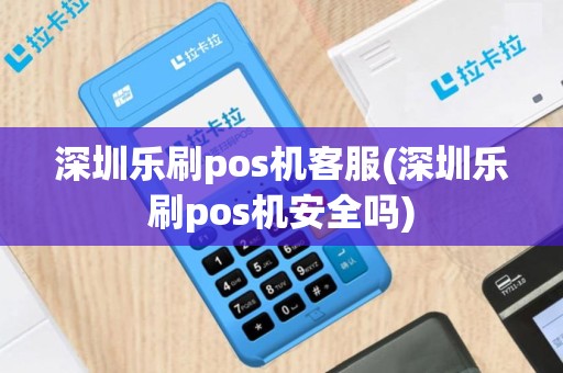 深圳乐刷pos机客服(深圳乐刷pos机安全吗)