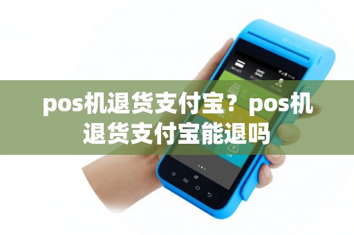 pos机退货支付宝？pos机退货支付宝能退吗