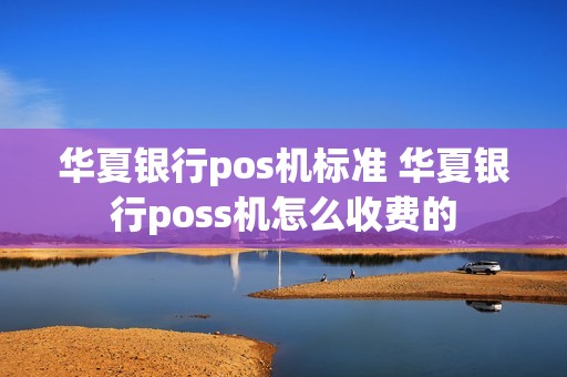 华夏银行pos机标准 华夏银行poss机怎么收费的