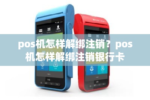 pos机怎样解绑注销？pos机怎样解绑注销银行卡