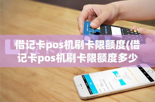 借记卡pos机刷卡限额度(借记卡pos机刷卡限额度多少)