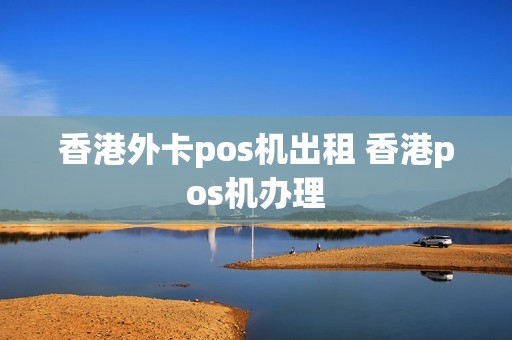 香港外卡pos机出租 香港pos机办理