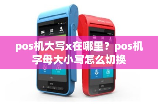 pos机大写x在哪里？pos机字母大小写怎么切换