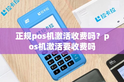 正规pos机激活收费吗？pos机激活要收费吗
