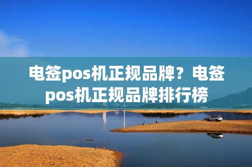 电签pos机正规品牌？电签pos机正规品牌排行榜