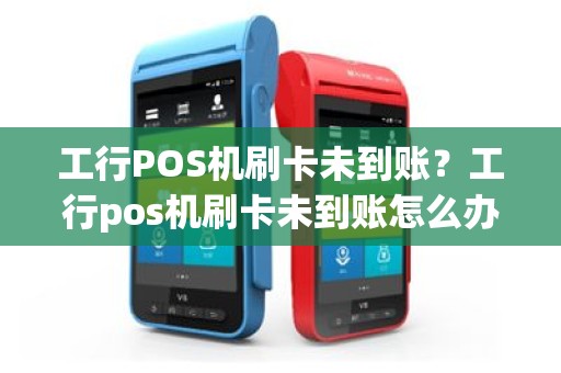 工行POS机刷卡未到账？工行pos机刷卡未到账怎么办