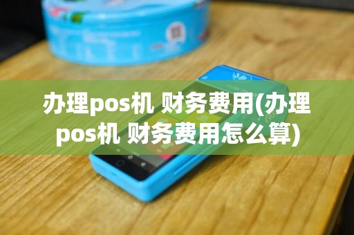 办理pos机 财务费用(办理pos机 财务费用怎么算)