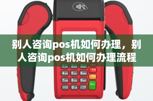 别人咨询pos机如何办理，别人咨询pos机如何办理流程