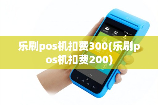 乐刷pos机扣费300(乐刷pos机扣费200)