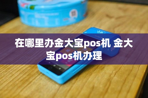 在哪里办金大宝pos机 金大宝pos机办理