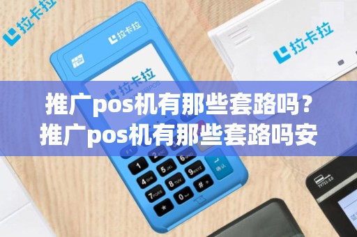 推广pos机有那些套路吗？推广pos机有那些套路吗安全吗