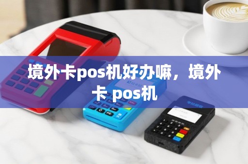 境外卡pos机好办嘛，境外卡 pos机