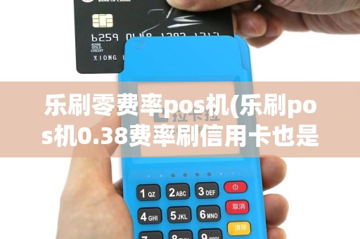 乐刷零费率pos机(乐刷pos机0.38费率刷信用卡也是吗？)
