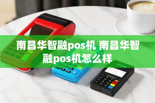 南昌华智融pos机 南昌华智融pos机怎么样