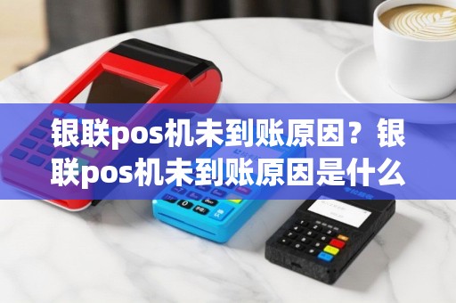 银联pos机未到账原因？银联pos机未到账原因是什么