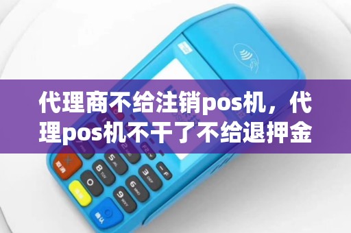 代理商不给注销pos机，代理pos机不干了不给退押金