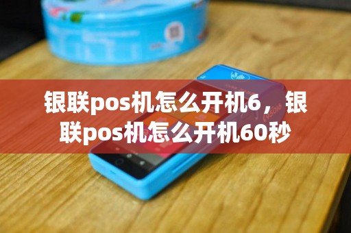 银联pos机怎么开机6，银联pos机怎么开机60秒