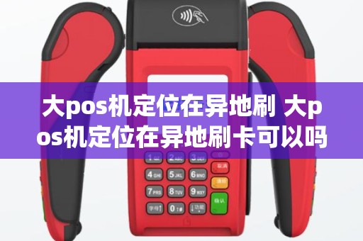 大pos机定位在异地刷 大pos机定位在异地刷卡可以吗