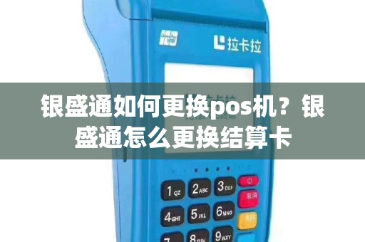 银盛通如何更换pos机？银盛通怎么更换结算卡