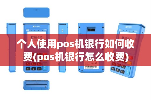 个人使用pos机银行如何收费(pos机银行怎么收费)