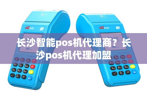 长沙智能pos机代理商？长沙pos机代理加盟
