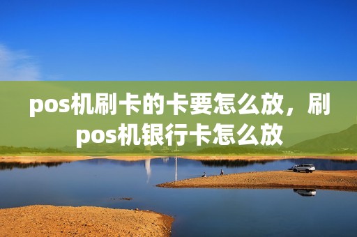 pos机刷卡的卡要怎么放，刷pos机银行卡怎么放
