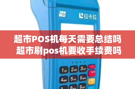 超市POS机每天需要总结吗 超市刷pos机要收手续费吗