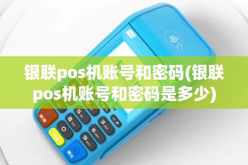 银联pos机账号和密码(银联pos机账号和密码是多少)