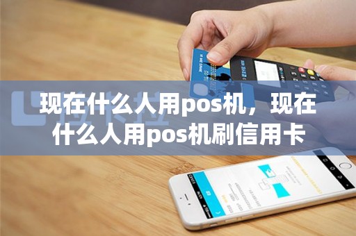 现在什么人用pos机，现在什么人用pos机刷信用卡