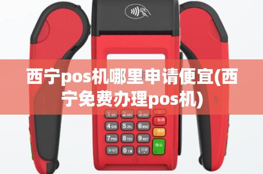 西宁pos机哪里申请便宜(西宁免费办理pos机)