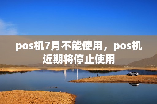 pos机7月不能使用，pos机近期将停止使用