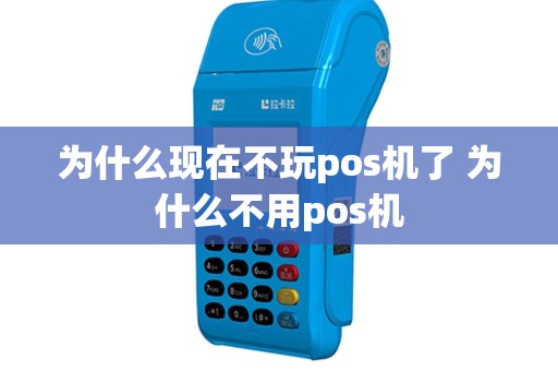 为什么现在不玩pos机了 为什么不用pos机