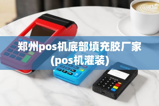 郑州pos机底部填充胶厂家(pos机灌装)