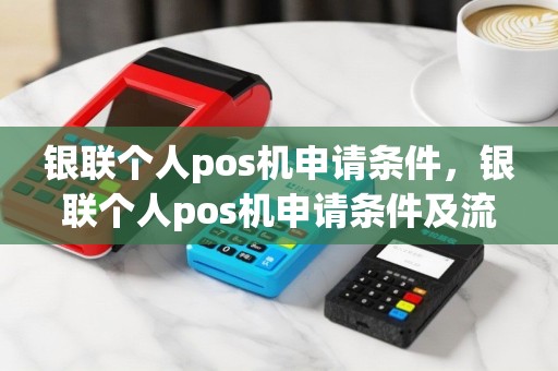 银联个人pos机申请条件，银联个人pos机申请条件及流程