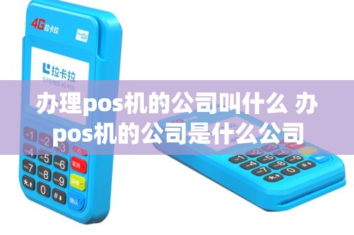 办理pos机的公司叫什么 办pos机的公司是什么公司