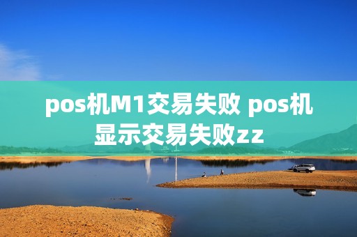 pos机M1交易失败 pos机显示交易失败zz