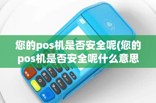 您的pos机是否安全呢(您的pos机是否安全呢什么意思)