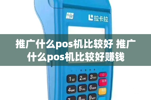 推广什么pos机比较好 推广什么pos机比较好赚钱