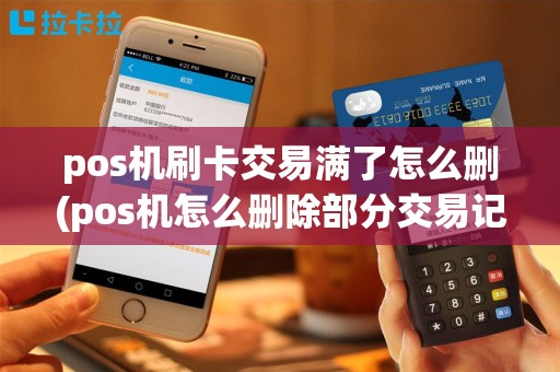 pos机刷卡交易满了怎么删(pos机怎么删除部分交易记录)