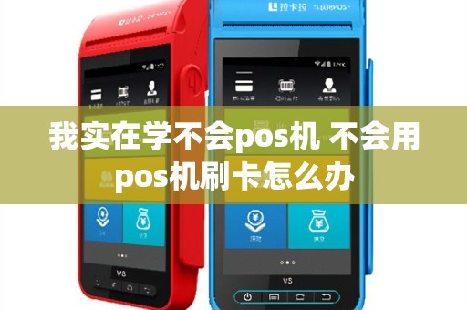 我实在学不会pos机 不会用pos机刷卡怎么办