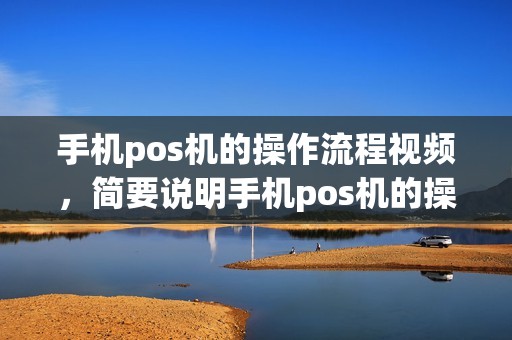 手机pos机的操作流程视频，简要说明手机pos机的操作流程