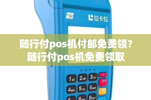 随行付pos机付邮免费领？随行付pos机免费领取