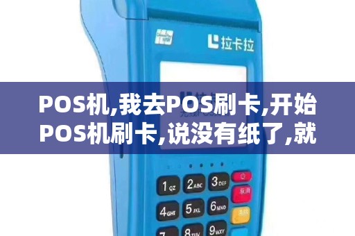 POS机,我去POS刷卡,开始POS机刷卡,说没有纸了,就重新...