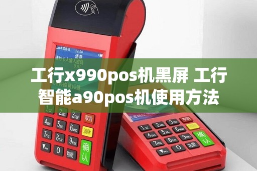 工行x990pos机黑屏 工行智能a90pos机使用方法