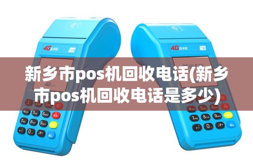 新乡市pos机回收电话(新乡市pos机回收电话是多少)