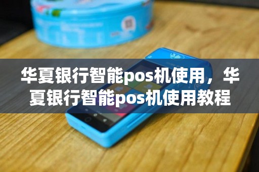 华夏银行智能pos机使用，华夏银行智能pos机使用教程
