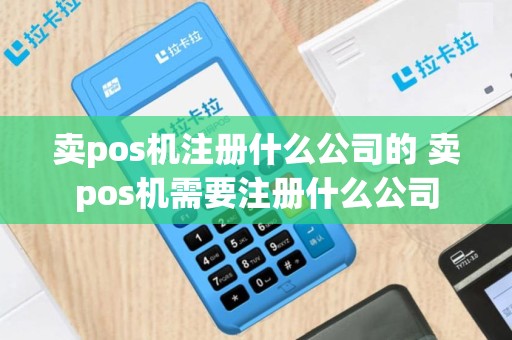 卖pos机注册什么公司的 卖pos机需要注册什么公司