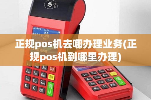 正规pos机去哪办理业务(正规pos机到哪里办理)